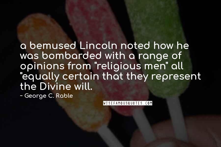 George C. Rable Quotes: a bemused Lincoln noted how he was bombarded with a range of opinions from "religious men" all "equally certain that they represent the Divine will.