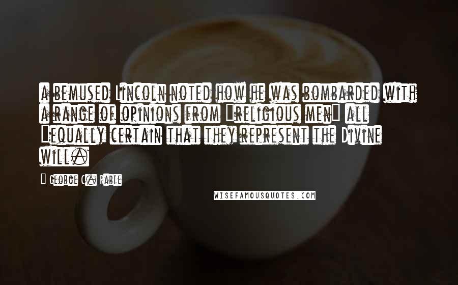 George C. Rable Quotes: a bemused Lincoln noted how he was bombarded with a range of opinions from "religious men" all "equally certain that they represent the Divine will.