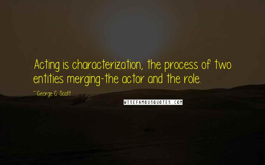 George C. Scott Quotes: Acting is characterization, the process of two entities merging-the actor and the role.