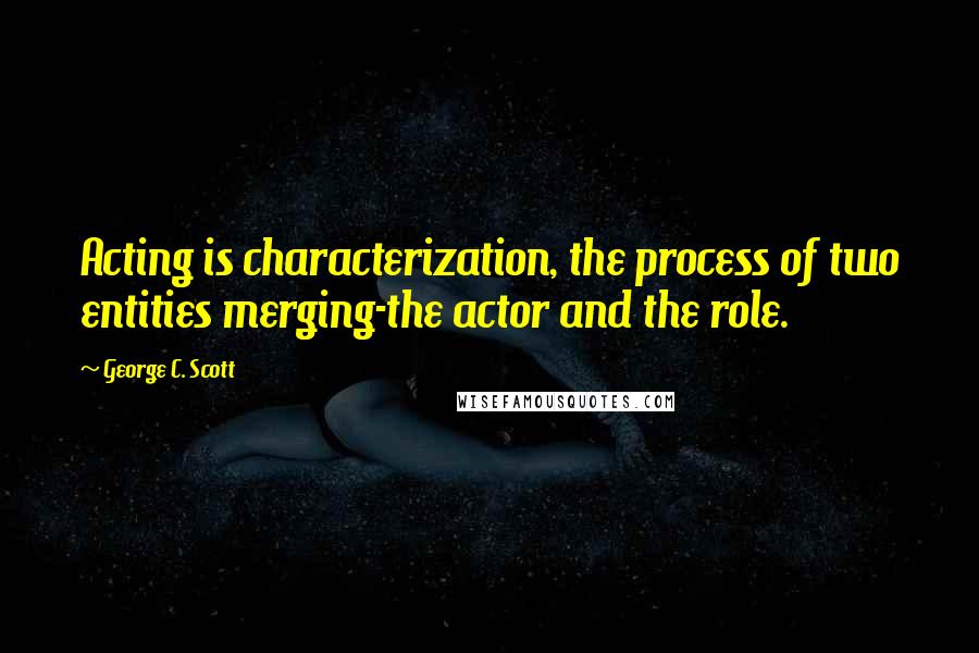 George C. Scott Quotes: Acting is characterization, the process of two entities merging-the actor and the role.