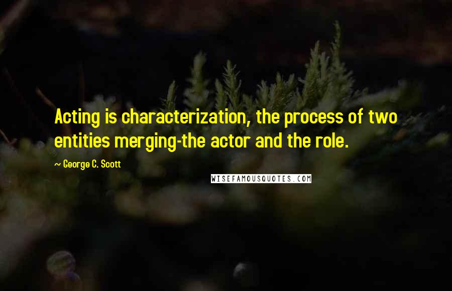 George C. Scott Quotes: Acting is characterization, the process of two entities merging-the actor and the role.