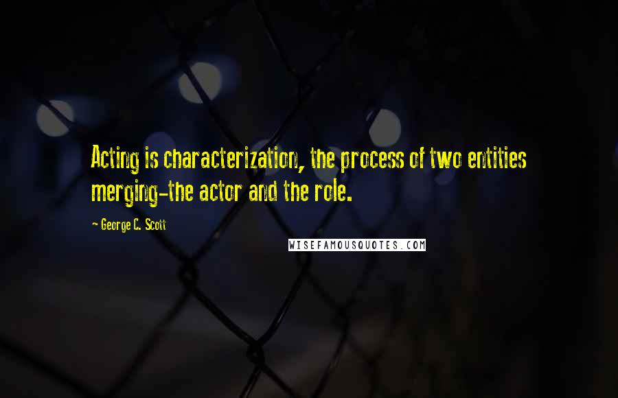 George C. Scott Quotes: Acting is characterization, the process of two entities merging-the actor and the role.