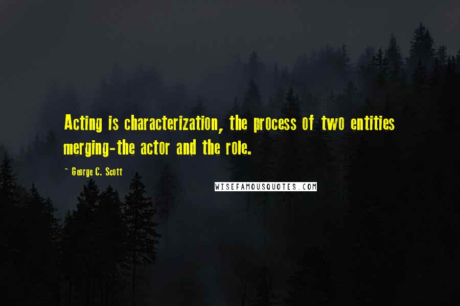 George C. Scott Quotes: Acting is characterization, the process of two entities merging-the actor and the role.