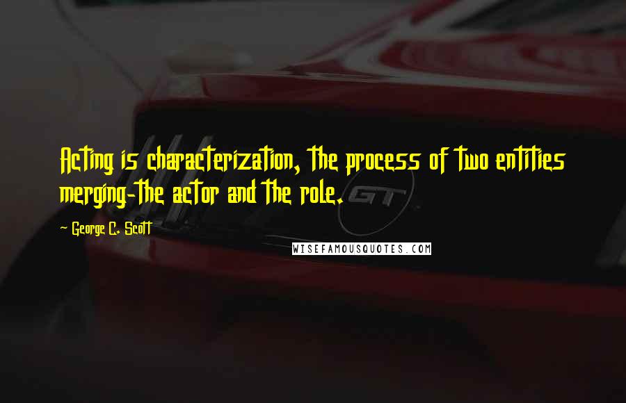 George C. Scott Quotes: Acting is characterization, the process of two entities merging-the actor and the role.