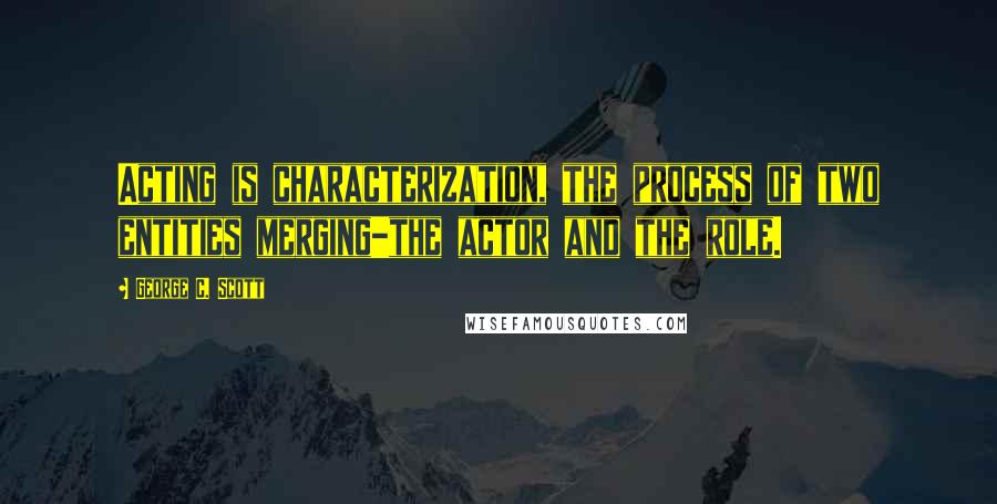 George C. Scott Quotes: Acting is characterization, the process of two entities merging-the actor and the role.