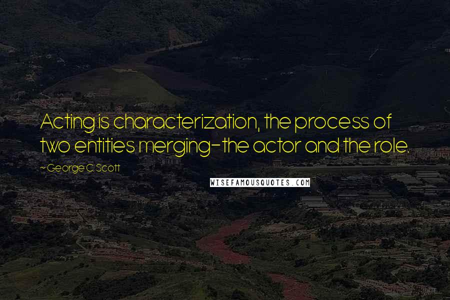 George C. Scott Quotes: Acting is characterization, the process of two entities merging-the actor and the role.