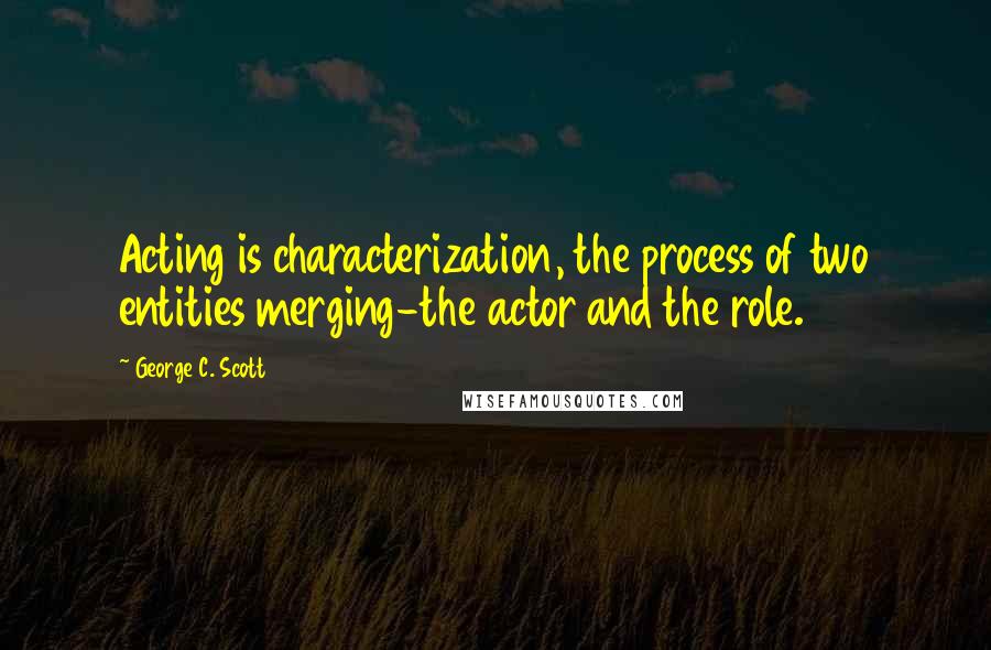 George C. Scott Quotes: Acting is characterization, the process of two entities merging-the actor and the role.