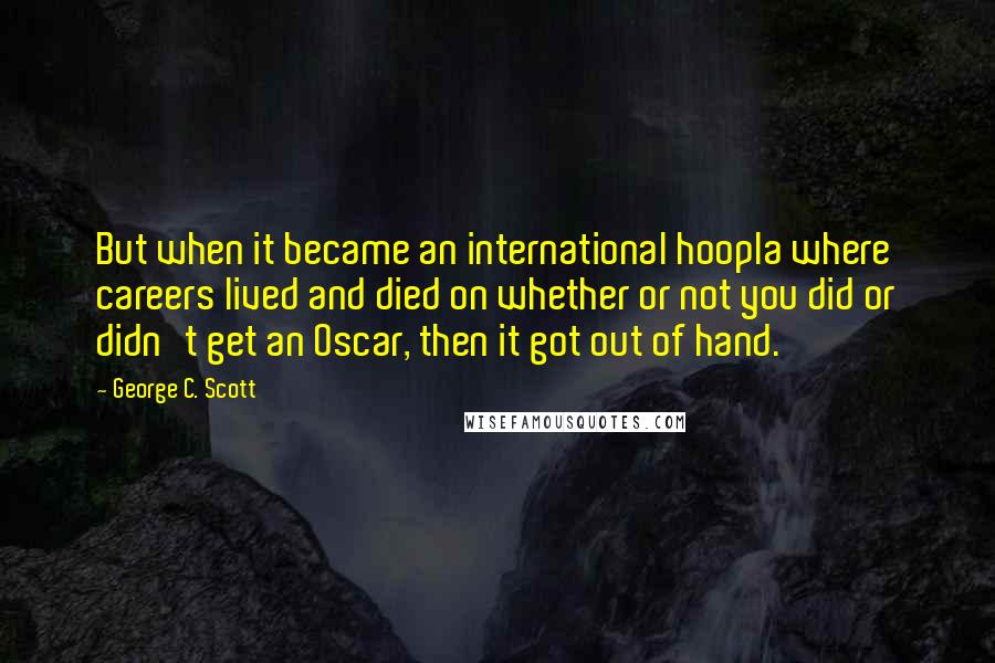 George C. Scott Quotes: But when it became an international hoopla where careers lived and died on whether or not you did or didn't get an Oscar, then it got out of hand.