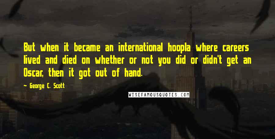 George C. Scott Quotes: But when it became an international hoopla where careers lived and died on whether or not you did or didn't get an Oscar, then it got out of hand.