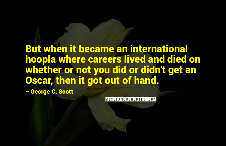 George C. Scott Quotes: But when it became an international hoopla where careers lived and died on whether or not you did or didn't get an Oscar, then it got out of hand.