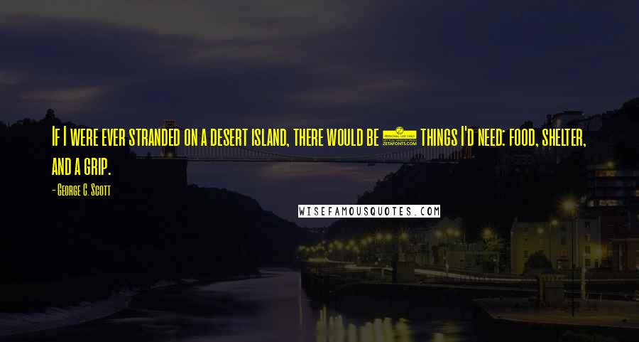 George C. Scott Quotes: If I were ever stranded on a desert island, there would be 3 things I'd need: food, shelter, and a grip.