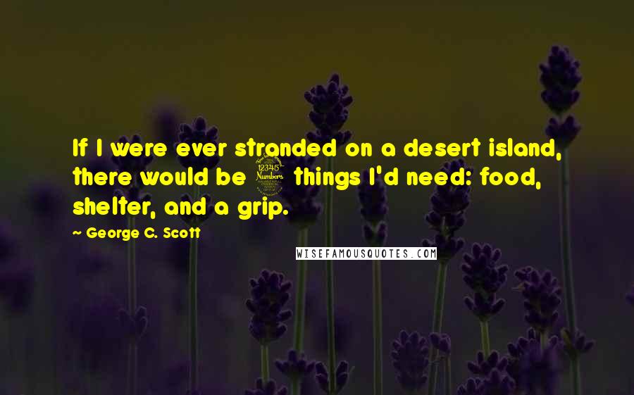 George C. Scott Quotes: If I were ever stranded on a desert island, there would be 3 things I'd need: food, shelter, and a grip.