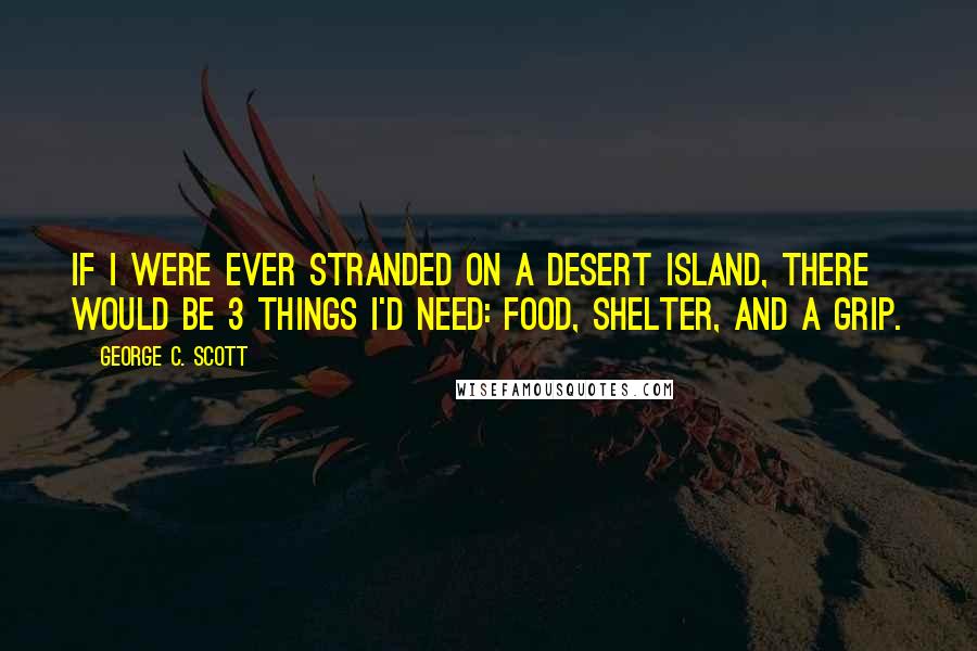 George C. Scott Quotes: If I were ever stranded on a desert island, there would be 3 things I'd need: food, shelter, and a grip.