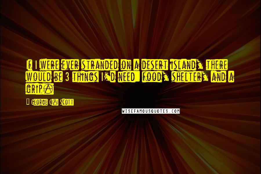 George C. Scott Quotes: If I were ever stranded on a desert island, there would be 3 things I'd need: food, shelter, and a grip.