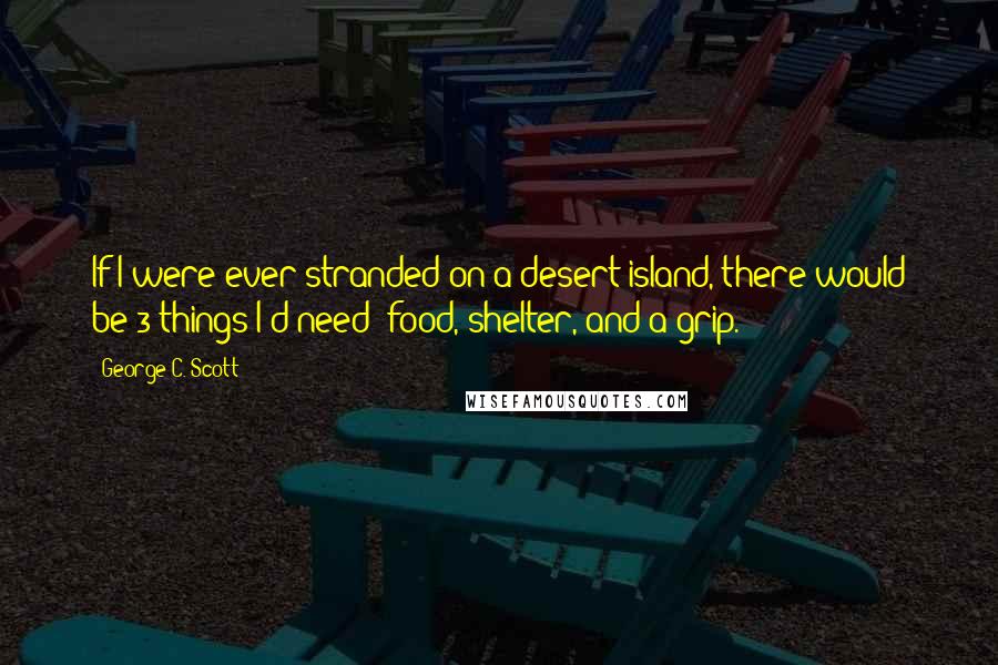 George C. Scott Quotes: If I were ever stranded on a desert island, there would be 3 things I'd need: food, shelter, and a grip.