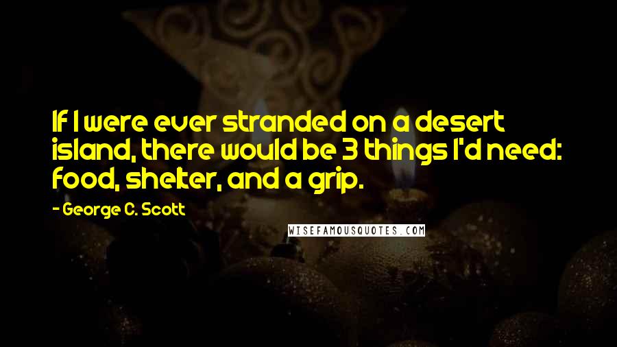 George C. Scott Quotes: If I were ever stranded on a desert island, there would be 3 things I'd need: food, shelter, and a grip.