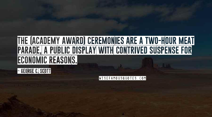 George C. Scott Quotes: The (Academy Award) ceremonies are a two-hour meat parade, a public display with contrived suspense for economic reasons.