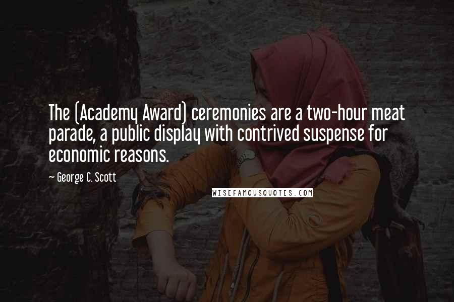 George C. Scott Quotes: The (Academy Award) ceremonies are a two-hour meat parade, a public display with contrived suspense for economic reasons.