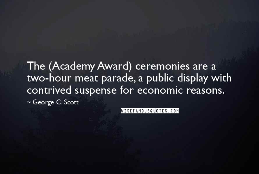 George C. Scott Quotes: The (Academy Award) ceremonies are a two-hour meat parade, a public display with contrived suspense for economic reasons.