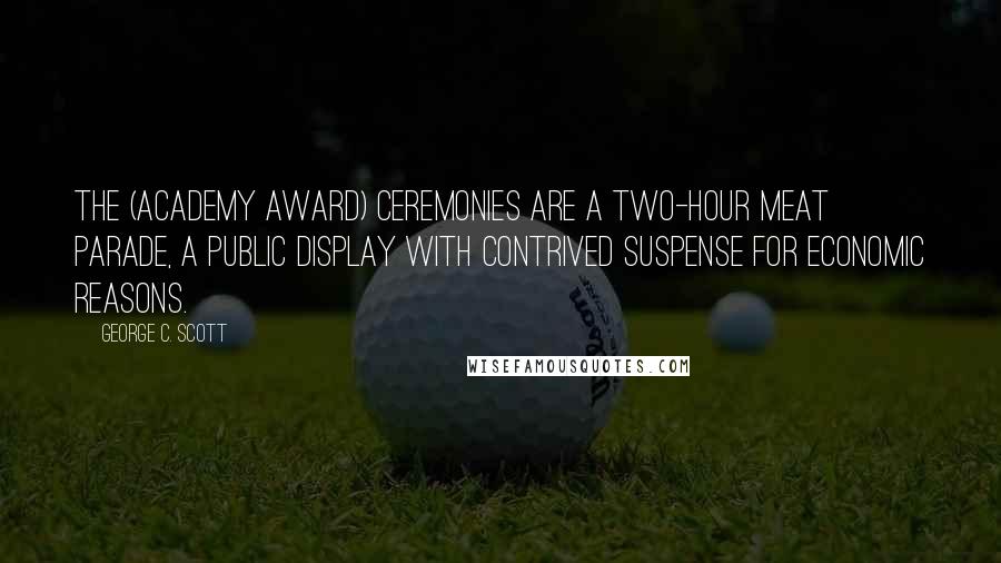 George C. Scott Quotes: The (Academy Award) ceremonies are a two-hour meat parade, a public display with contrived suspense for economic reasons.