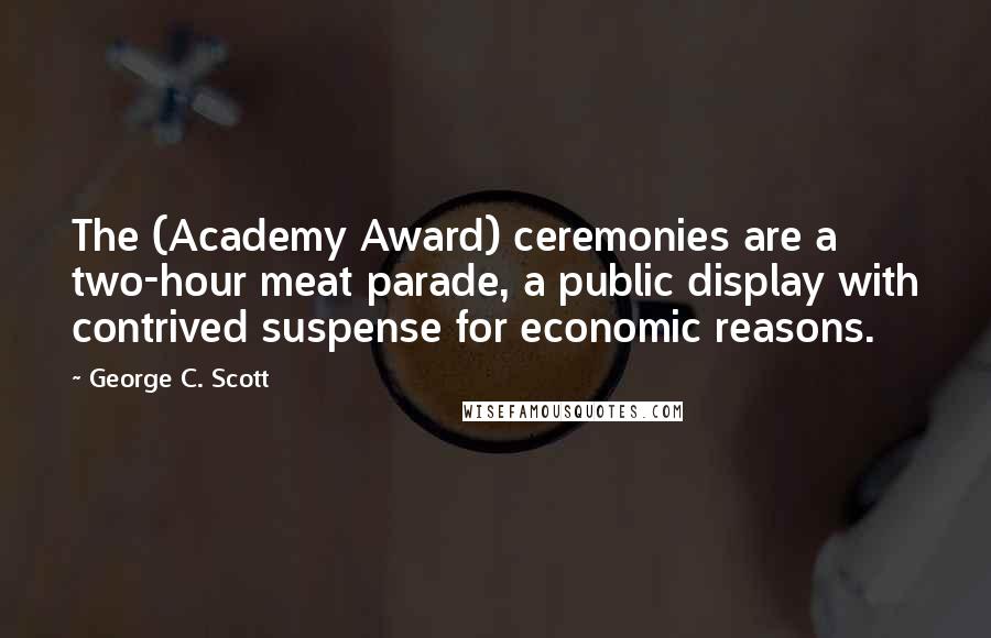 George C. Scott Quotes: The (Academy Award) ceremonies are a two-hour meat parade, a public display with contrived suspense for economic reasons.