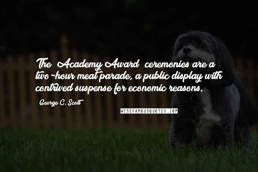 George C. Scott Quotes: The (Academy Award) ceremonies are a two-hour meat parade, a public display with contrived suspense for economic reasons.