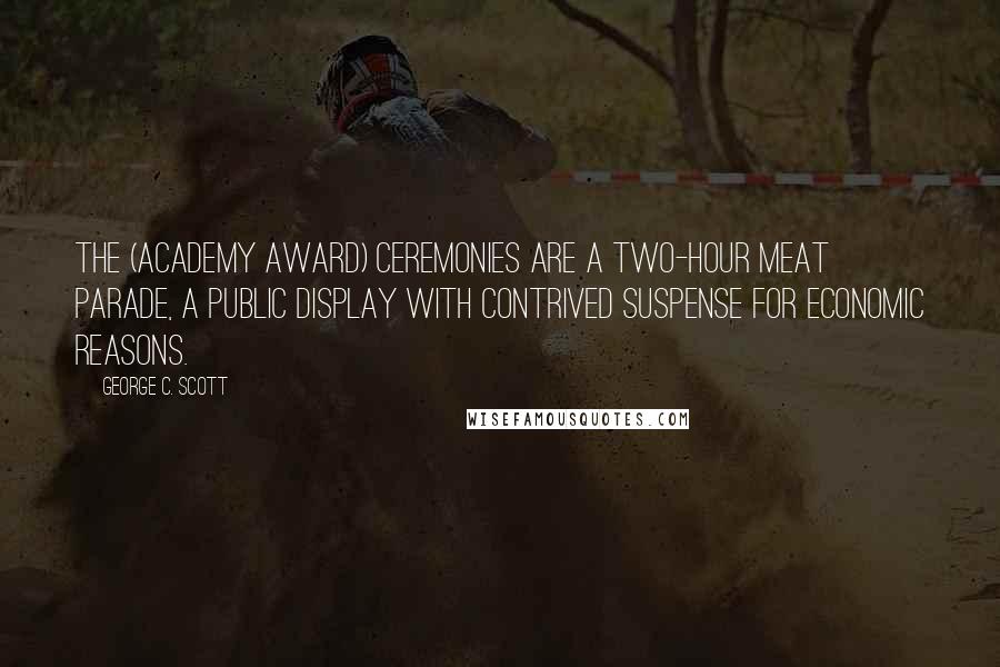 George C. Scott Quotes: The (Academy Award) ceremonies are a two-hour meat parade, a public display with contrived suspense for economic reasons.