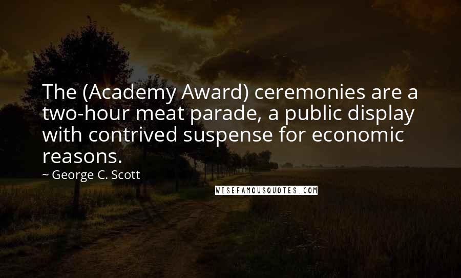 George C. Scott Quotes: The (Academy Award) ceremonies are a two-hour meat parade, a public display with contrived suspense for economic reasons.