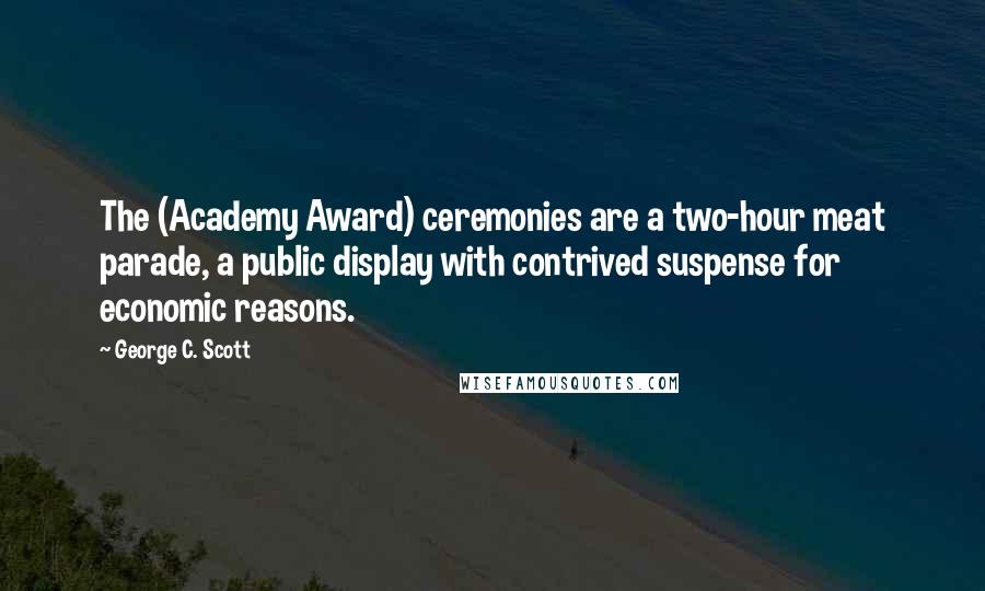 George C. Scott Quotes: The (Academy Award) ceremonies are a two-hour meat parade, a public display with contrived suspense for economic reasons.