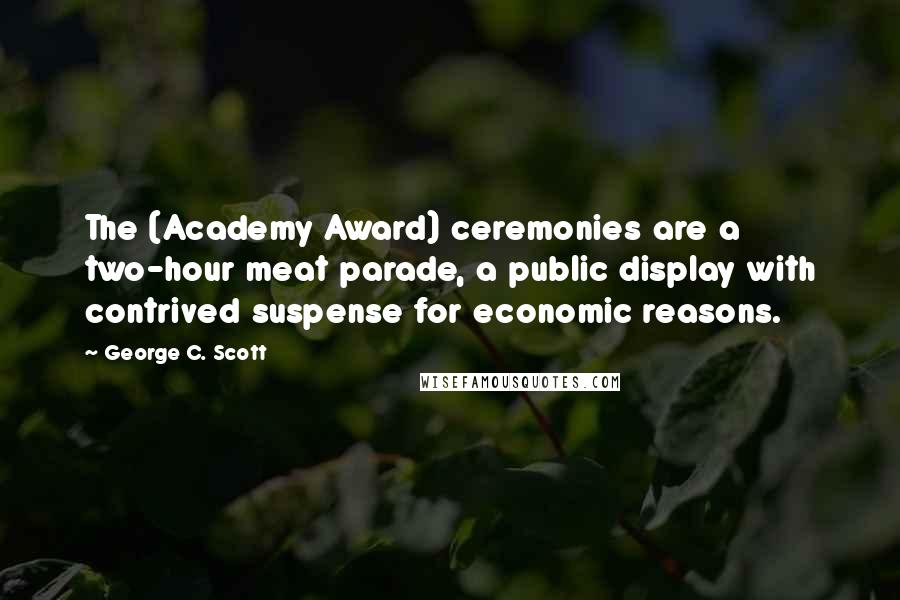 George C. Scott Quotes: The (Academy Award) ceremonies are a two-hour meat parade, a public display with contrived suspense for economic reasons.