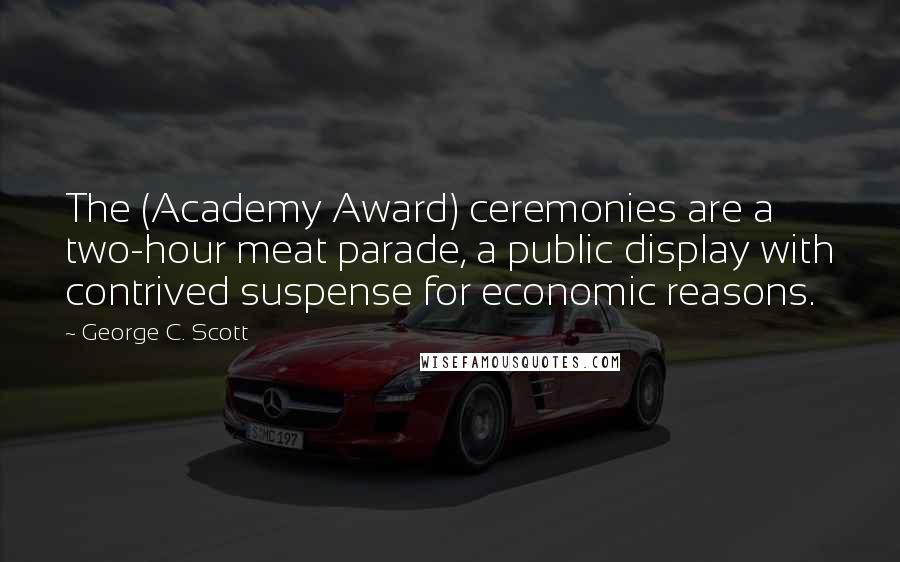 George C. Scott Quotes: The (Academy Award) ceremonies are a two-hour meat parade, a public display with contrived suspense for economic reasons.