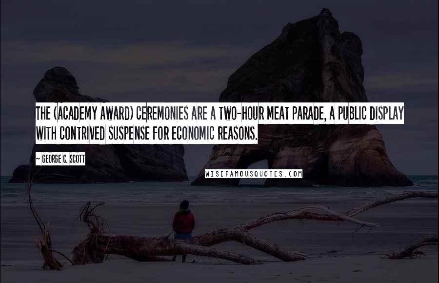 George C. Scott Quotes: The (Academy Award) ceremonies are a two-hour meat parade, a public display with contrived suspense for economic reasons.
