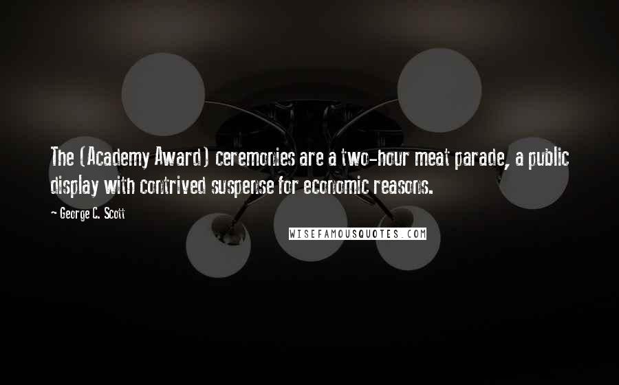 George C. Scott Quotes: The (Academy Award) ceremonies are a two-hour meat parade, a public display with contrived suspense for economic reasons.