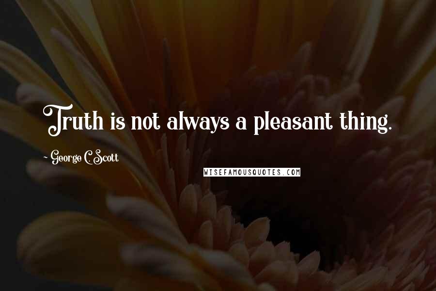 George C. Scott Quotes: Truth is not always a pleasant thing.