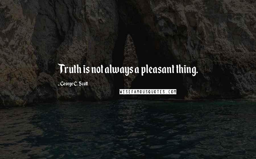 George C. Scott Quotes: Truth is not always a pleasant thing.