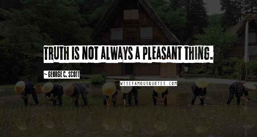 George C. Scott Quotes: Truth is not always a pleasant thing.