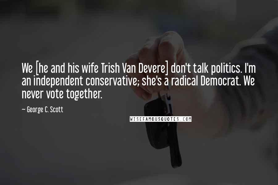 George C. Scott Quotes: We [he and his wife Trish Van Devere] don't talk politics. I'm an independent conservative; she's a radical Democrat. We never vote together.