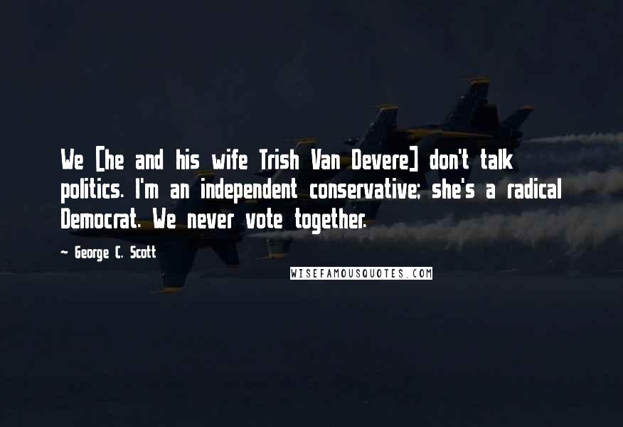 George C. Scott Quotes: We [he and his wife Trish Van Devere] don't talk politics. I'm an independent conservative; she's a radical Democrat. We never vote together.