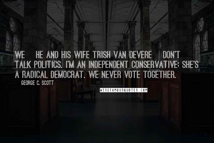 George C. Scott Quotes: We [he and his wife Trish Van Devere] don't talk politics. I'm an independent conservative; she's a radical Democrat. We never vote together.