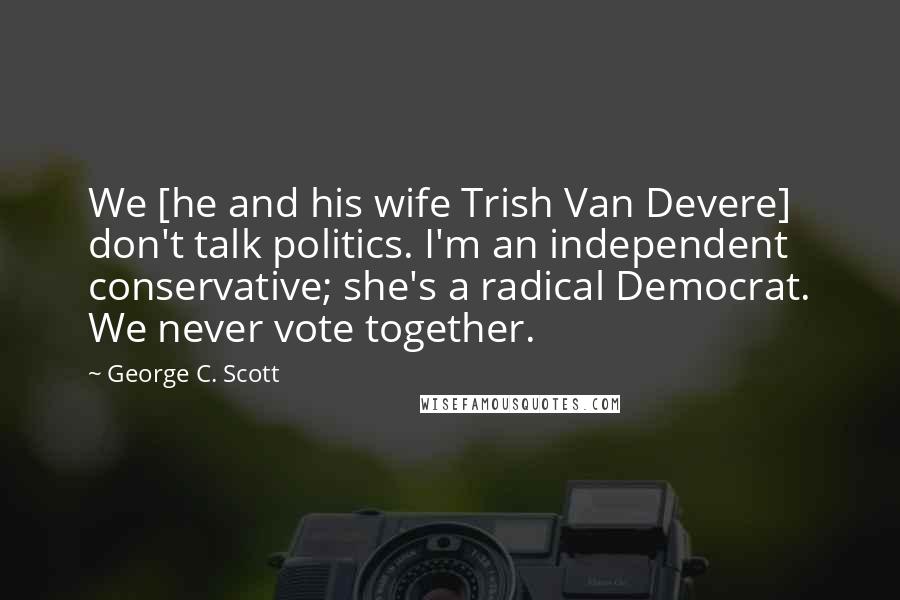 George C. Scott Quotes: We [he and his wife Trish Van Devere] don't talk politics. I'm an independent conservative; she's a radical Democrat. We never vote together.