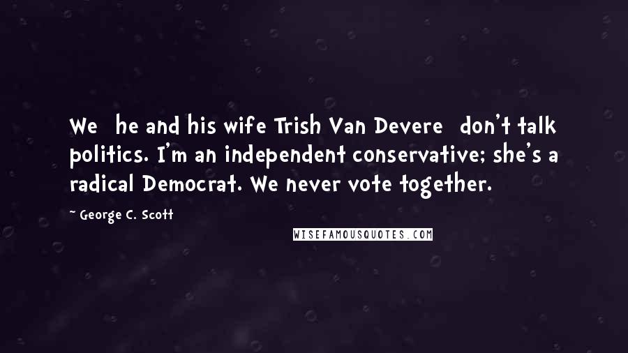 George C. Scott Quotes: We [he and his wife Trish Van Devere] don't talk politics. I'm an independent conservative; she's a radical Democrat. We never vote together.
