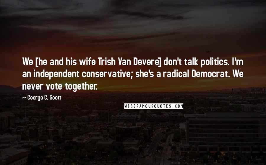 George C. Scott Quotes: We [he and his wife Trish Van Devere] don't talk politics. I'm an independent conservative; she's a radical Democrat. We never vote together.
