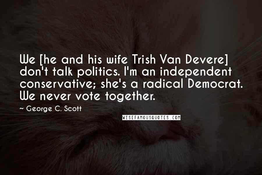 George C. Scott Quotes: We [he and his wife Trish Van Devere] don't talk politics. I'm an independent conservative; she's a radical Democrat. We never vote together.