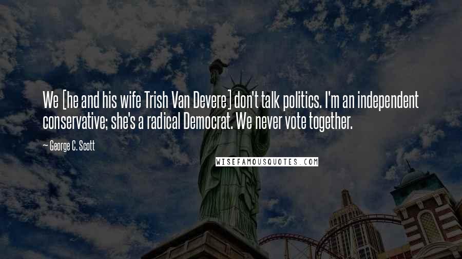 George C. Scott Quotes: We [he and his wife Trish Van Devere] don't talk politics. I'm an independent conservative; she's a radical Democrat. We never vote together.