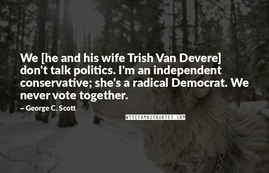 George C. Scott Quotes: We [he and his wife Trish Van Devere] don't talk politics. I'm an independent conservative; she's a radical Democrat. We never vote together.