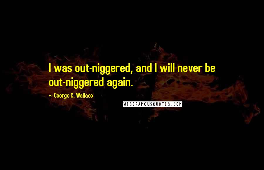 George C. Wallace Quotes: I was out-niggered, and I will never be out-niggered again.