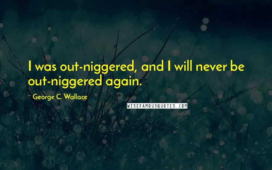 George C. Wallace Quotes: I was out-niggered, and I will never be out-niggered again.