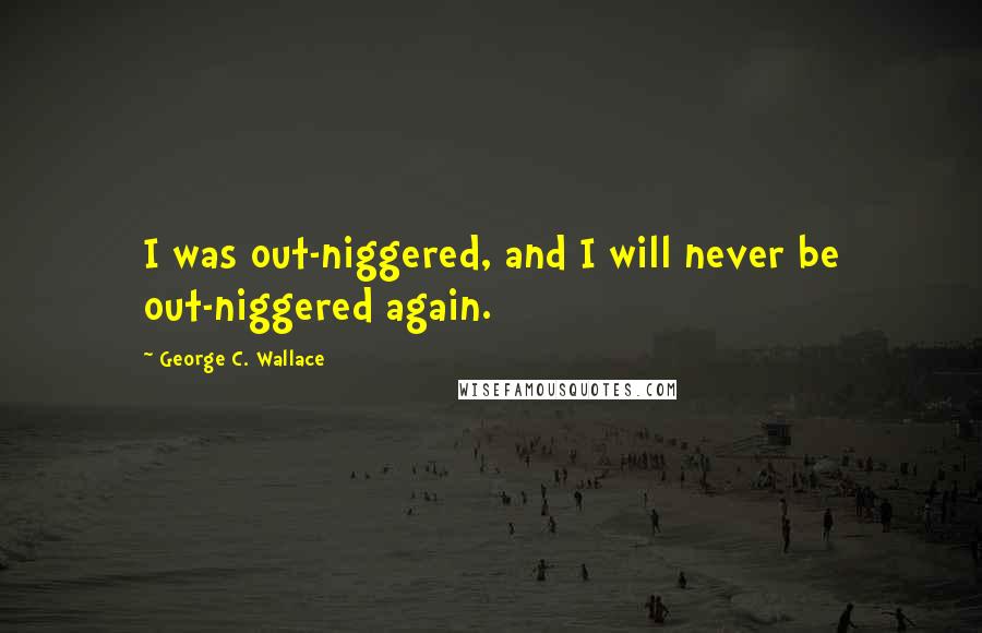 George C. Wallace Quotes: I was out-niggered, and I will never be out-niggered again.