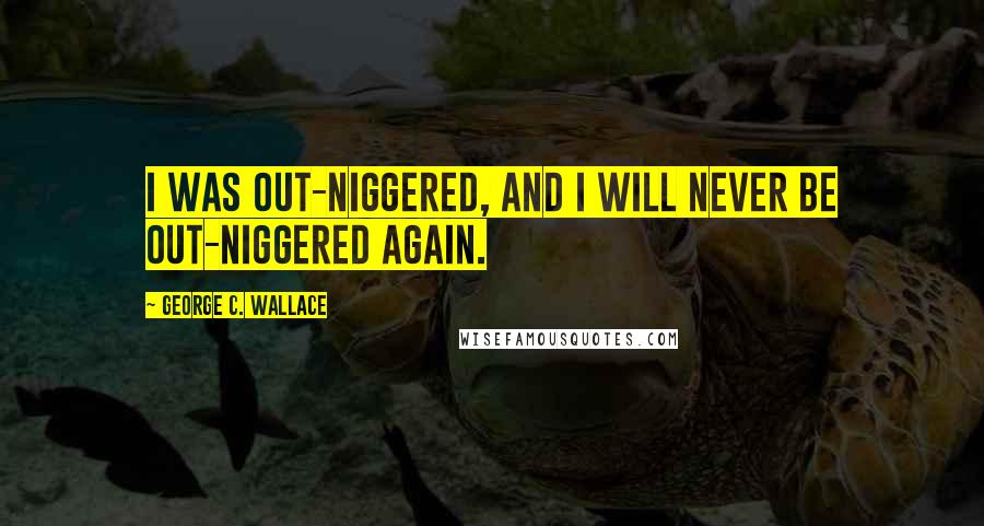 George C. Wallace Quotes: I was out-niggered, and I will never be out-niggered again.