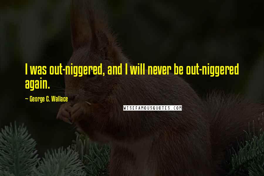 George C. Wallace Quotes: I was out-niggered, and I will never be out-niggered again.